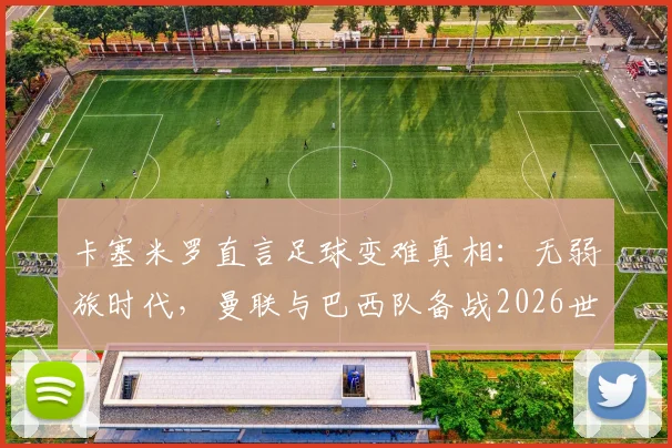 卡塞米罗直言足球变难真相：无弱旅时代，曼联与巴西队备战2026世界杯面临哪些新挑战？