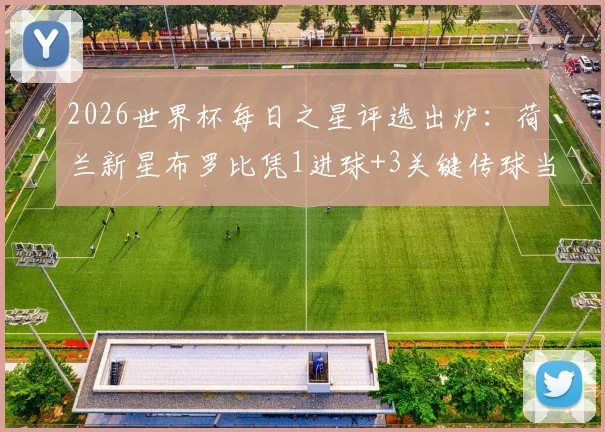 2026世界杯每日之星评选出炉：荷兰新星布罗比凭1进球+3关键传球当选，关键数据与投票规则全解析