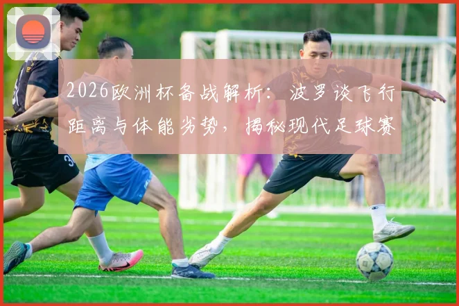 2026欧洲杯备战解析:波罗谈飞行距离与体能劣势,揭秘现代足球赛前关键调整方法