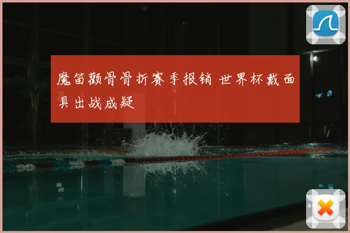 魔笛颧骨骨折赛季报销 世界杯戴面具出战成疑