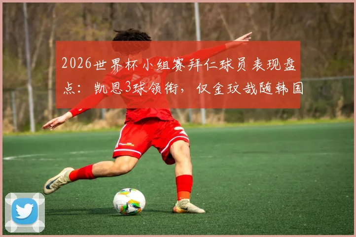 2026世界杯小组赛拜仁球员表现盘点:凯恩3球领衔,仅金玟哉随韩国队遗憾出局,附详细数据解析