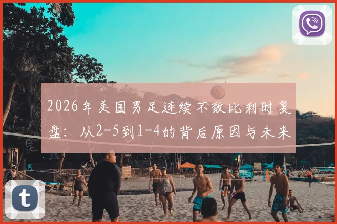 2026年美国男足连续不敌比利时复盘:从2-5到1-4的背后原因与未来挑战