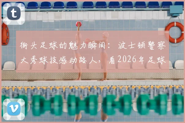 街头足球的魅力瞬间:波士顿警察大秀球技感动路人,看2026年足球如何跨越职业传递快乐
