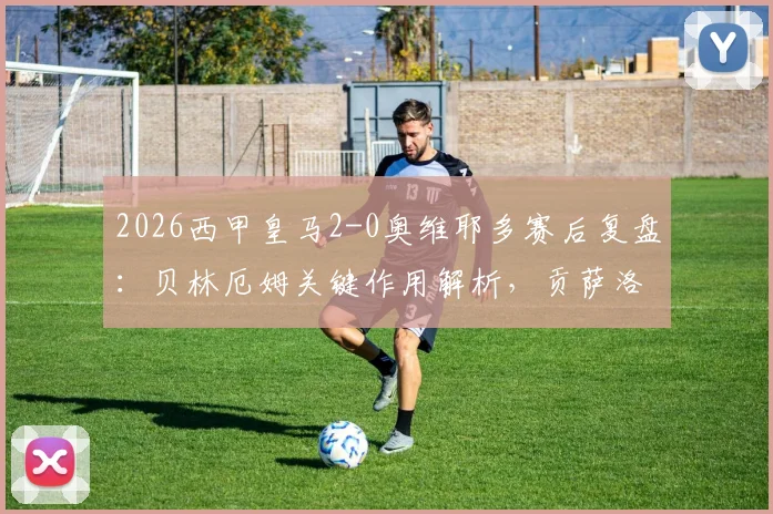 2026西甲皇马2-0奥维耶多赛后复盘：贝林厄姆关键作用解析，贡萨洛首球全回顾，附全场集锦观看指南