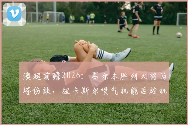 澳超前瞻2026:墨尔本胜利大将马塔伤缺,纽卡斯尔喷气机能否趁机锁定常规赛冠军?