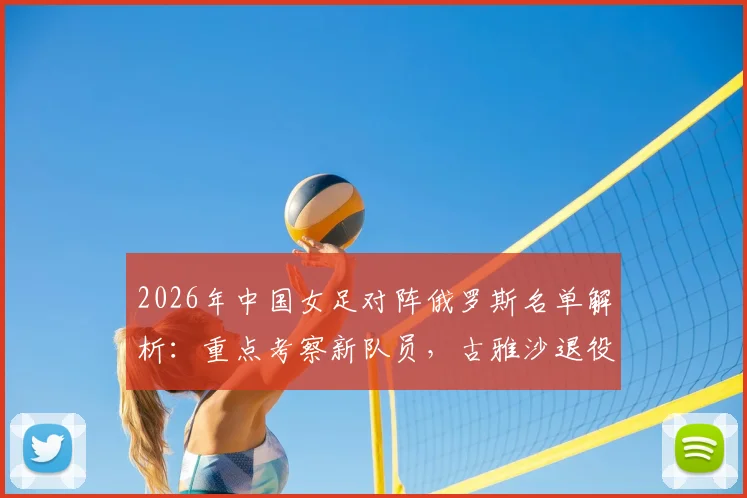 2026年中国女足对阵俄罗斯名单解析：重点考察新队员，古雅沙退役告别赛引球迷关注