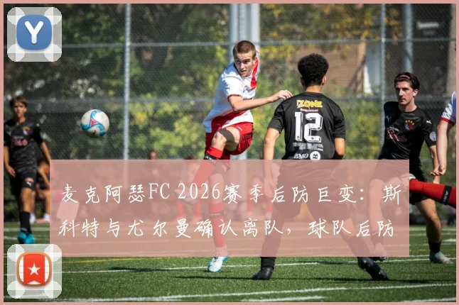 麦克阿瑟FC 2026赛季后防巨变:斯科特与尤尔曼确认离队,球队后防线重建在即