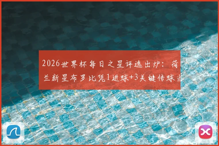 2026世界杯每日之星评选出炉：荷兰新星布罗比凭1进球+3关键传球当选，关键数据与投票规则全解析