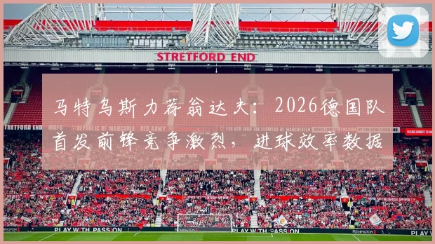 马特乌斯力荐翁达夫:2026德国队首发前锋竞争激烈,进球效率数据揭示谁能胜任关键位置