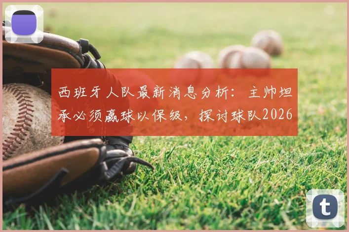西班牙人队最新消息分析：主帅坦承必须赢球以保级，探讨球队2026赛季目标与状态调整