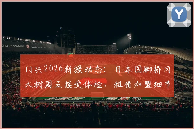 门兴2026新援动态:日本国脚桥冈大树周五接受体检,租借加盟细节、球衣号码及前景分析