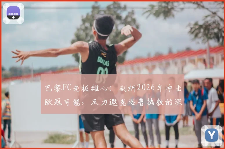 巴黎FC老板雄心:剖析2026年冲击欧冠可能,及力邀克洛普执教的深层背景与前景