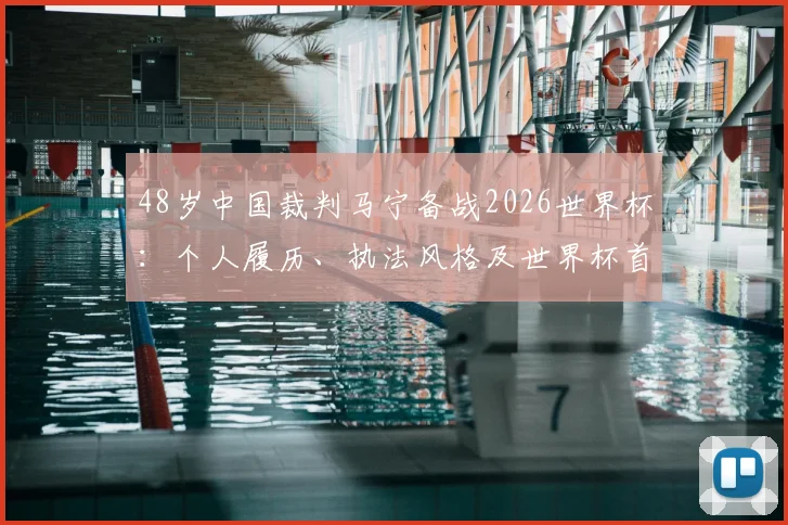 48岁中国裁判马宁备战2026世界杯:个人履历、执法风格及世界杯首秀前景全解析