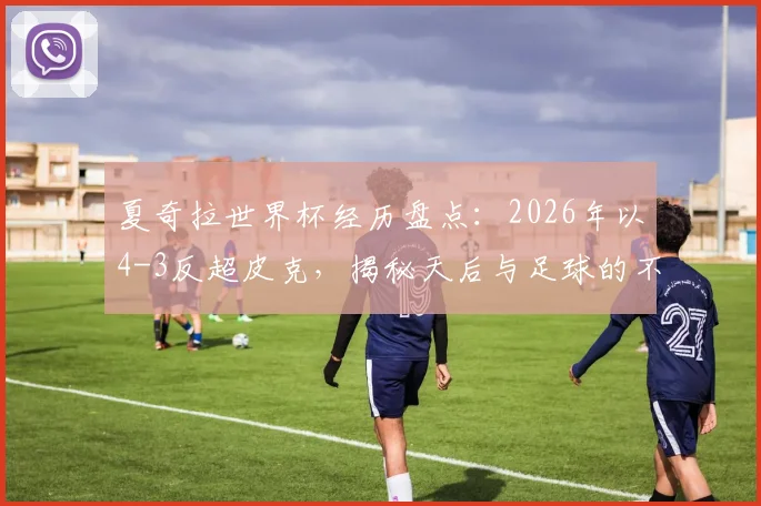 夏奇拉世界杯经历盘点:2026年以4-3反超皮克,揭秘天后与足球的不解之缘