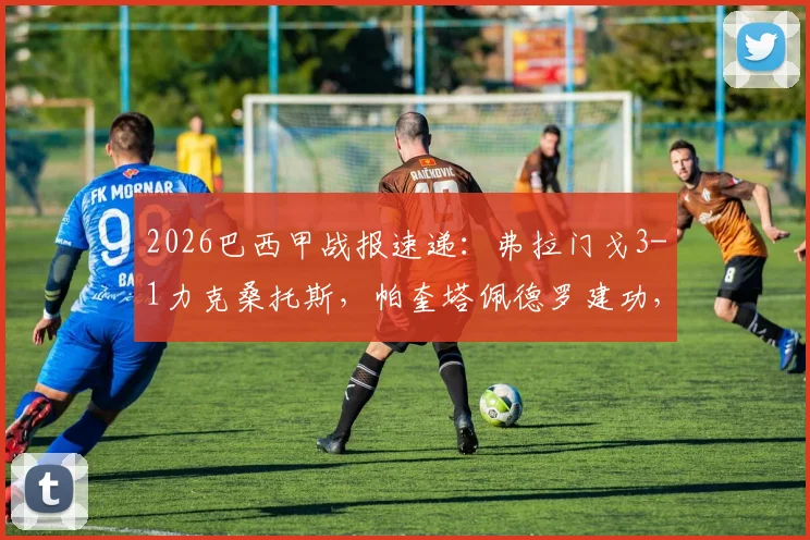 2026巴西甲战报速递：弗拉门戈3-1力克桑托斯，帕奎塔佩德罗建功，附最新积分榜与精彩回顾