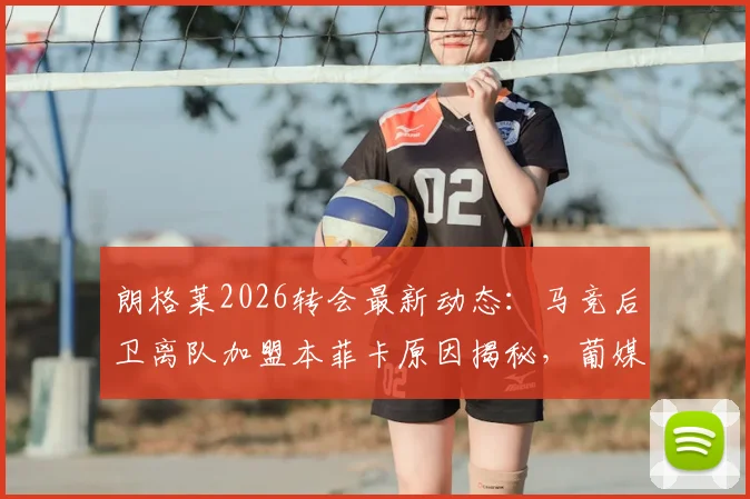 朗格莱2026转会最新动态:马竞后卫离队加盟本菲卡原因揭秘,葡媒爆料引援内幕详解