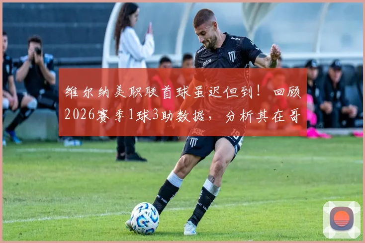 维尔纳美职联首球虽迟但到!回顾2026赛季1球3助数据,分析其在哥伦布机员队作用