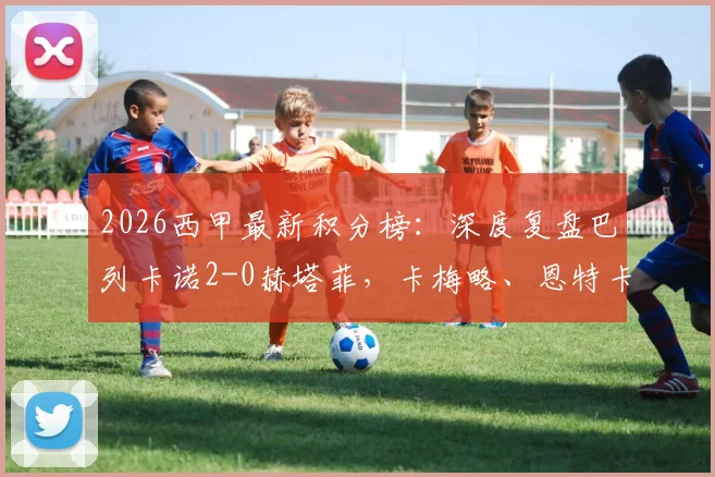 2026西甲最新积分榜：深度复盘巴列卡诺2-0赫塔菲，卡梅略、恩特卡进球全过程视频集锦