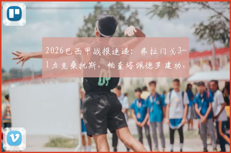 2026巴西甲战报速递:弗拉门戈3-1力克桑托斯,帕奎塔佩德罗建功,附最新积分榜与精彩回顾