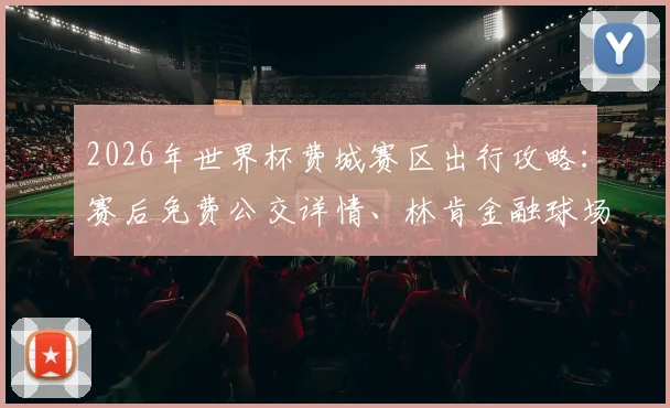 2026年世界杯费城赛区出行攻略:赛后免费公交详情、林肯金融球场散场指引与本地交通贴士