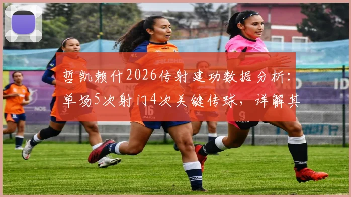 哲凯赖什2026传射建功数据分析：单场5次射门4次关键传球，详解其全能进攻表现与战术价值