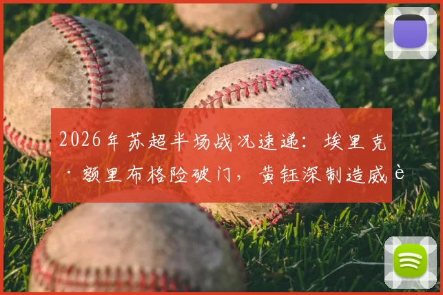 2026年苏超半场战况速递:埃里克·额里布格险破门,黄钰深制造威胁,南通支云0-0暂平泰州远大