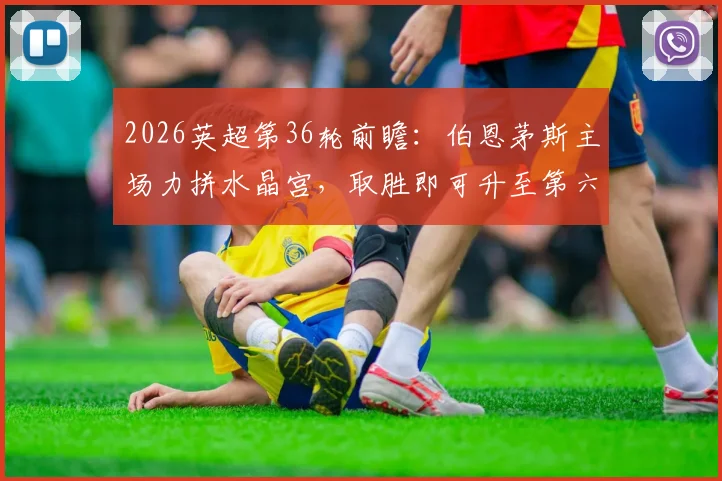 2026英超第36轮前瞻：伯恩茅斯主场力拼水晶宫，取胜即可升至第六，水晶宫欧战分心如何应对？