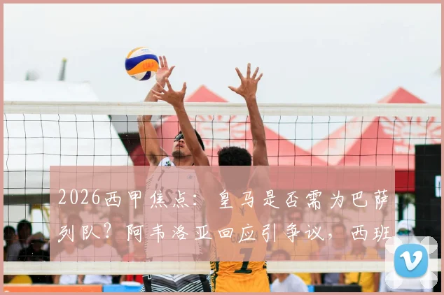 2026西甲焦点：皇马是否需为巴萨列队？阿韦洛亚回应引争议，西班牙人战成关键转折点