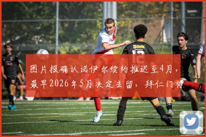图片报确认诺伊尔续约推迟至4月，最早2026年5月决定去留，拜仁门将未来悬而未决