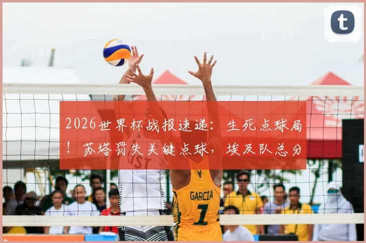 2026世界杯战报速递：生死点球局！苏塔罚失关键点球，埃及队总分5-3淘汰澳大利亚晋级下一轮
