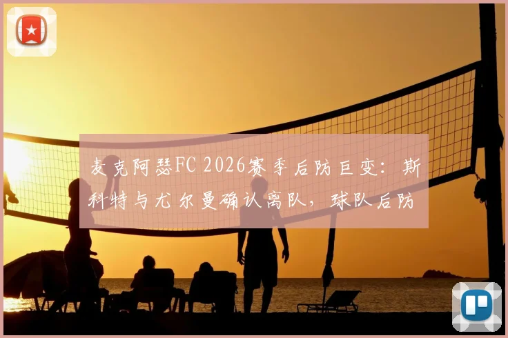 麦克阿瑟FC 2026赛季后防巨变:斯科特与尤尔曼确认离队,球队后防线重建在即
