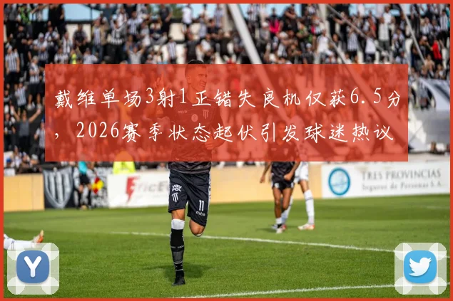 戴维单场3射1正错失良机仅获6.5分,2026赛季状态起伏引发球迷热议