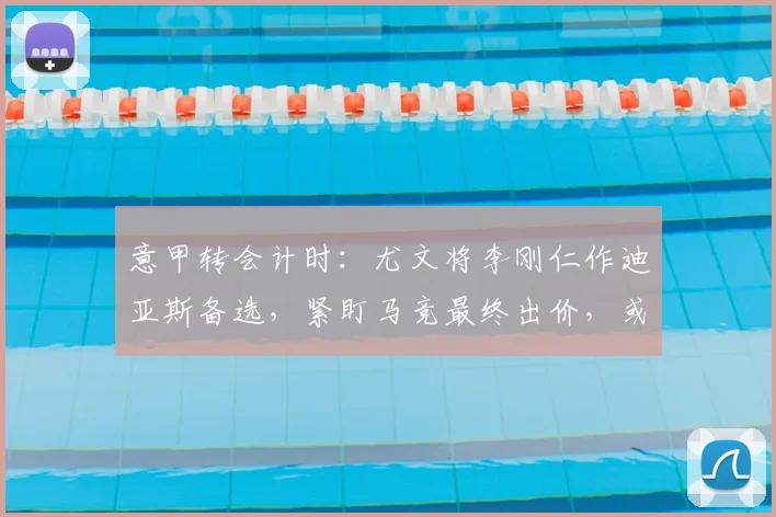 意甲转会计时：尤文将李刚仁作迪亚斯备选，紧盯马竞最终出价，或影响2026布局