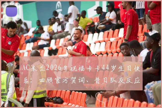 AC米兰2026年祝福卡卡44岁生日快乐：回顾官方贺词、昔日队友反应及球迷深情互动