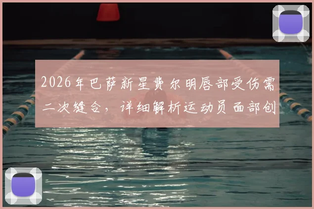 2026年巴萨新星费尔明唇部受伤需二次缝合，详细解析运动员面部创伤处理流程与康复要点
