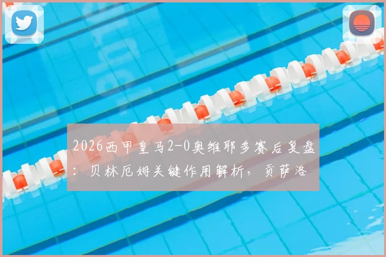2026西甲皇马2-0奥维耶多赛后复盘：贝林厄姆关键作用解析，贡萨洛首球全回顾，附全场集锦观看指南