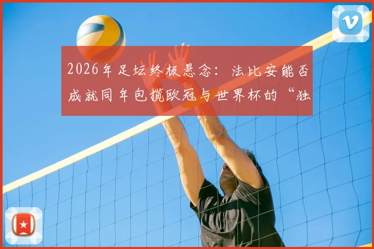 2026年足坛终极悬念：法比安能否成就同年包揽欧冠与世界杯的“独苗”神迹？