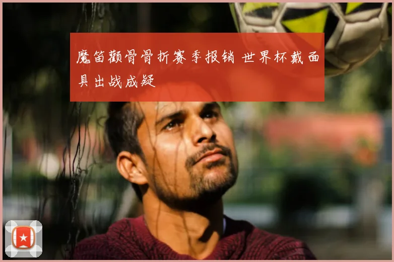 魔笛颧骨骨折赛季报销 世界杯戴面具出战成疑