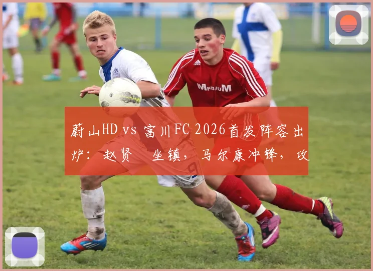 蔚山HD vs 富川FC 2026首发阵容出炉:赵贤祐坐镇,马尔康冲锋,攻防名单全解析