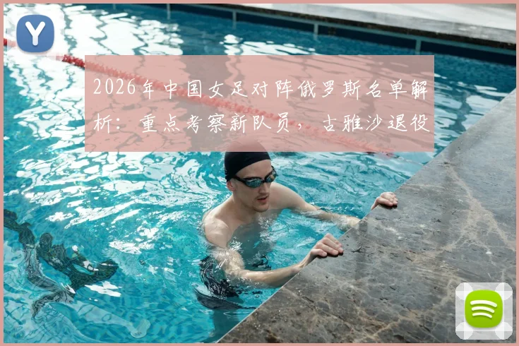2026年中国女足对阵俄罗斯名单解析：重点考察新队员，古雅沙退役告别赛引球迷关注