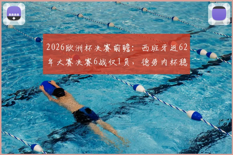 2026欧洲杯决赛前瞻:西班牙近62年大赛决赛6战仅1负,德劳内杯稳了?