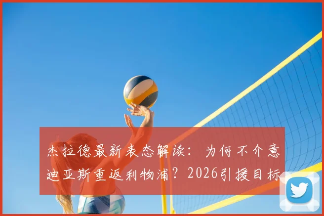 杰拉德最新表态解读:为何不介意迪亚斯重返利物浦?2026引援目标浮现