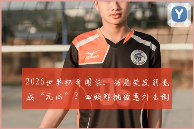 2026世界杯奇闻录:劣质染发剂竟成“元凶”?回顾那批被意外击倒的足坛黄金一代