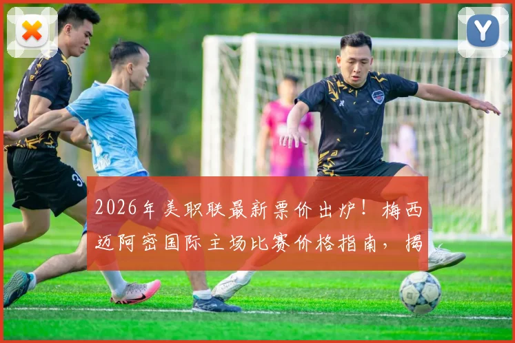 2026年美职联最新票价出炉!梅西迈阿密国际主场比赛价格指南,揭秘票价为何比客队高14倍