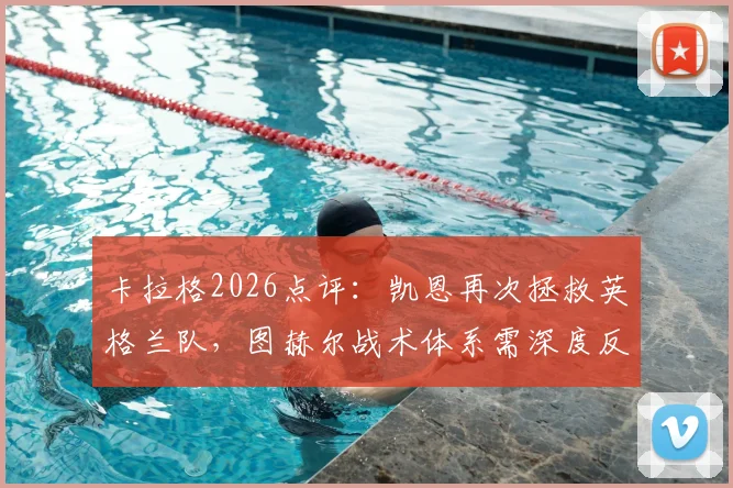 卡拉格2026点评:凯恩再次拯救英格兰队,图赫尔战术体系需深度反思与调整