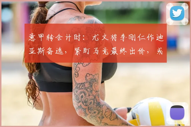 意甲转会计时:尤文将李刚仁作迪亚斯备选,紧盯马竞最终出价,或影响2026布局