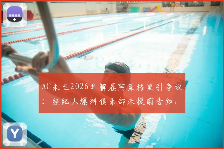 AC米兰2026年解雇阿莱格里引争议:经纪人爆料俱乐部未提前告知,直接官宣