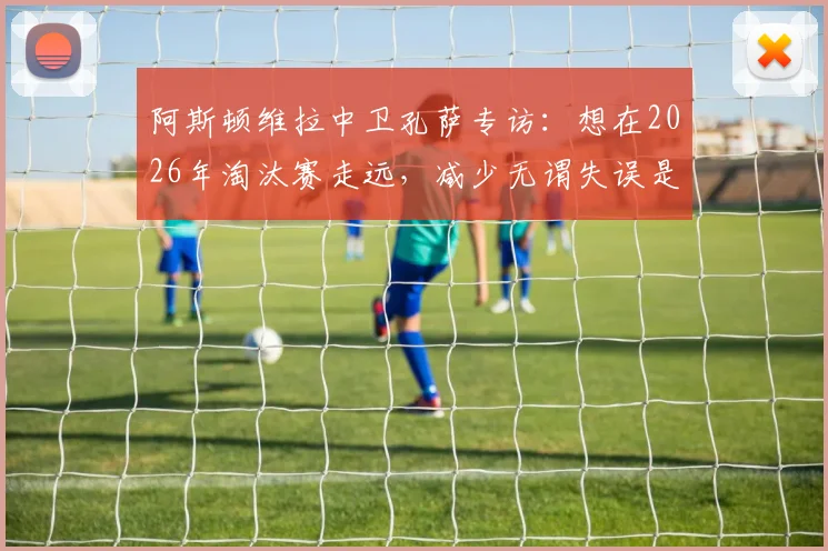 阿斯顿维拉中卫孔萨专访：想在2026年淘汰赛走远，减少无谓失误是关键一步