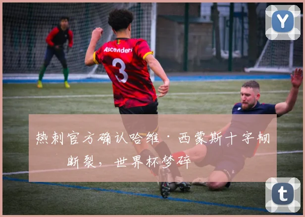 热刺官方确认哈维·西蒙斯十字韧带断裂，世界杯梦碎