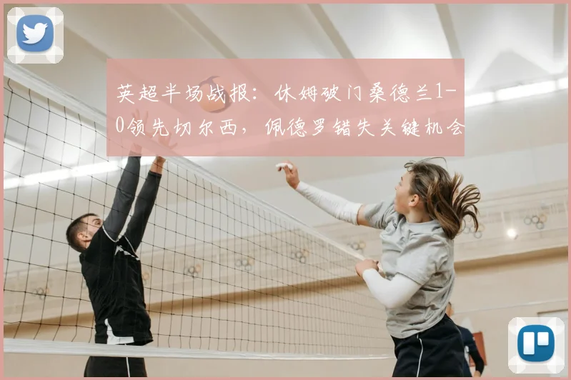 英超半场战报：休姆破门桑德兰1-0领先切尔西，佩德罗错失关键机会引争议，附全场录像回放链接